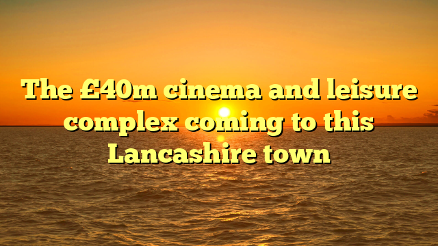 The £40m cinema and leisure complex coming to this Lancashire town 